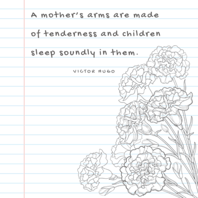 a quote for First Moms - A mother’s arms are made of tenderness and children sleep soundly in them.